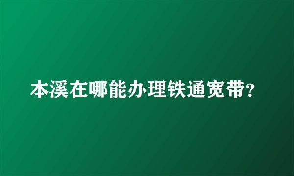 本溪在哪能办理铁通宽带？