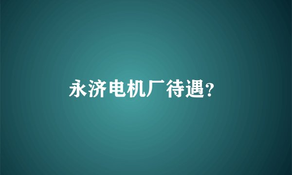 永济电机厂待遇？