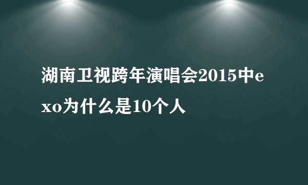 湖南卫视跨年演唱会2015中exo为什么是10个人