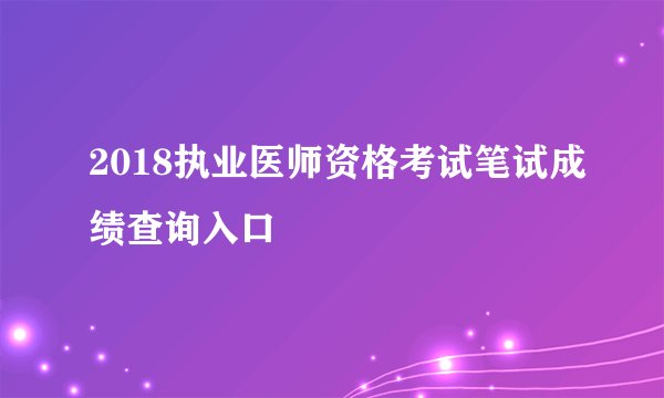 2018执业医师资格考试笔试成绩查询入口