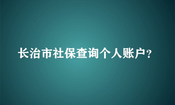 长治市社保查询个人账户？
