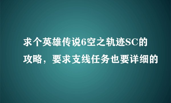 求个英雄传说6空之轨迹SC的攻略，要求支线任务也要详细的