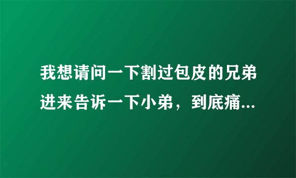 我想请问一下割过包皮的兄弟进来告诉一下小弟，到底痛苦不？要多久才能好？割后战斗力怎么样？ 要真实回答