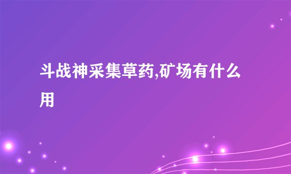 斗战神采集草药,矿场有什么用