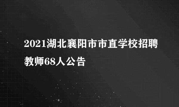 2021湖北襄阳市市直学校招聘教师68人公告
