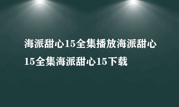 海派甜心15全集播放海派甜心15全集海派甜心15下载