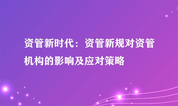 资管新时代：资管新规对资管机构的影响及应对策略