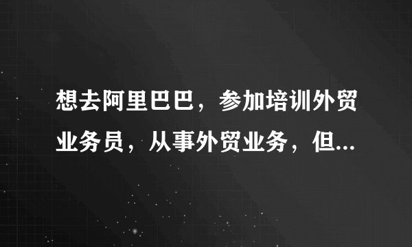 想去阿里巴巴，参加培训外贸业务员，从事外贸业务，但是我英文不是很好，有什么好的建议吗？
