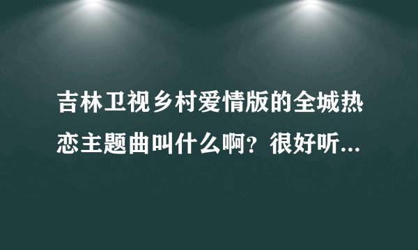 吉林卫视乡村爱情版的全城热恋主题曲叫什么啊？很好听啊。谁能告诉我呢？谢谢了！