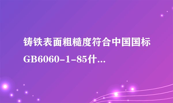 铸铁表面粗糙度符合中国国标GB6060-1-85什么意思？