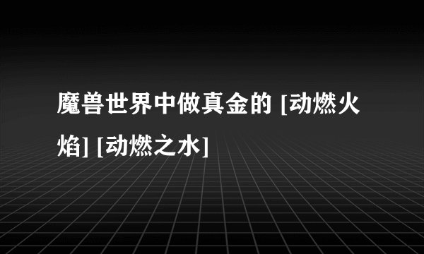 魔兽世界中做真金的 [动燃火焰] [动燃之水]
