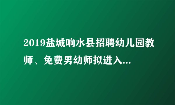 2019盐城响水县招聘幼儿园教师、免费男幼师拟进入体检、考察人员名单公示