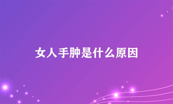 女人手肿是什么原因