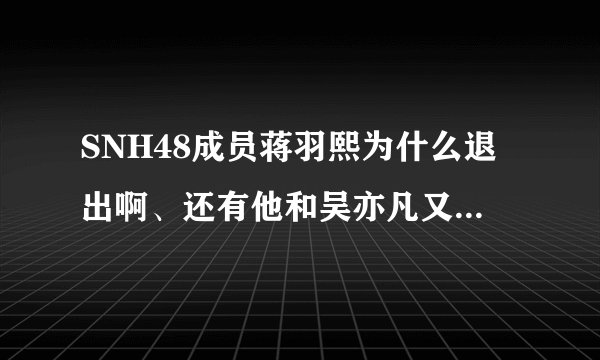 SNH48成员蒋羽熙为什么退出啊、还有他和吴亦凡又怎么了？黑历史是什么