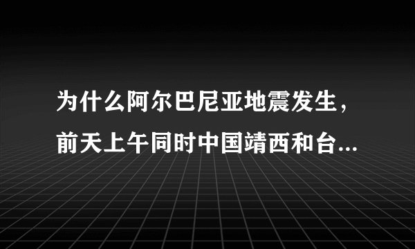 为什么阿尔巴尼亚地震发生，前天上午同时中国靖西和台湾岛花莲同时发生，是地壳板块挤压？