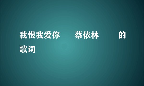 我恨我爱你      蔡依林        的歌词
