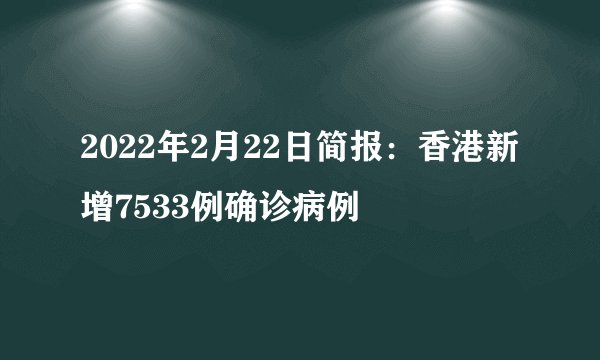 2022年2月22日简报：香港新增7533例确诊病例