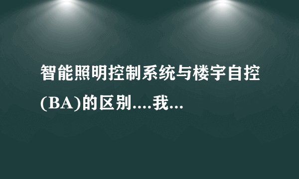 智能照明控制系统与楼宇自控(BA)的区别....我是做照明的对于2者控制方式，原理什么都不明