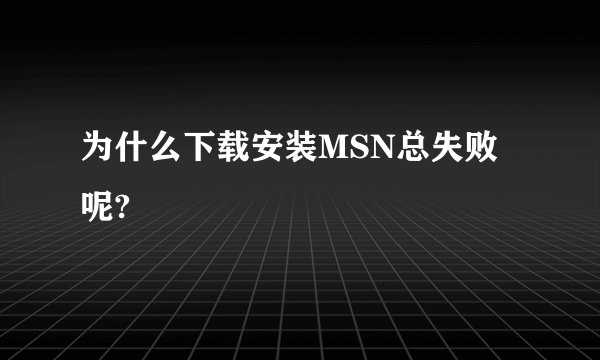 为什么下载安装MSN总失败呢?