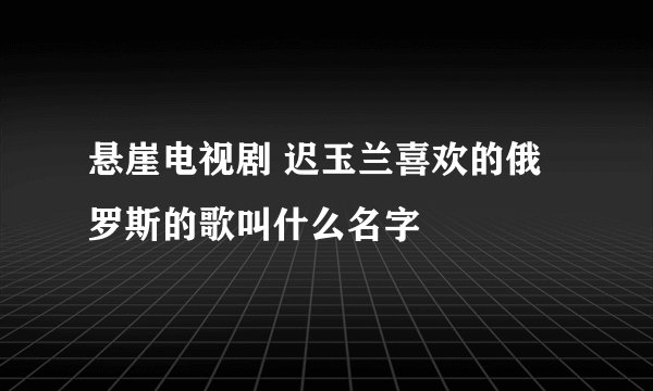 悬崖电视剧 迟玉兰喜欢的俄罗斯的歌叫什么名字