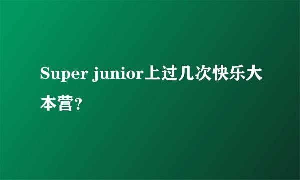 Super junior上过几次快乐大本营？