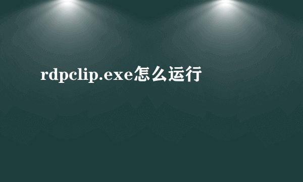 rdpclip.exe怎么运行