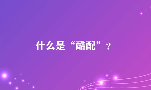 什么是“酷配”？