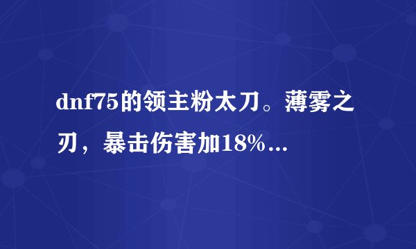 dnf75的领主粉太刀。薄雾之刃，暴击伤害加18%。和屠戮比哪个好