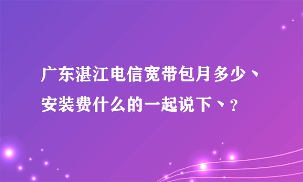 广东湛江电信宽带包月多少丶安装费什么的一起说下丶？