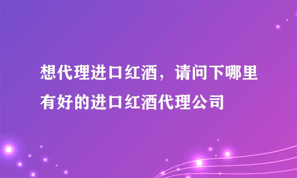 想代理进口红酒，请问下哪里有好的进口红酒代理公司