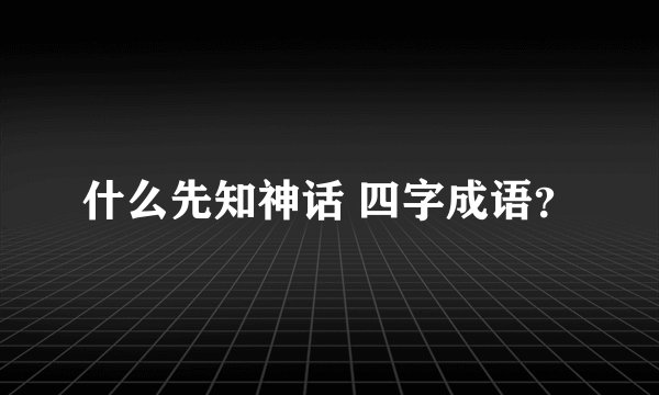 什么先知神话 四字成语？