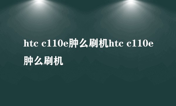 htc c110e肿么刷机htc c110e肿么刷机