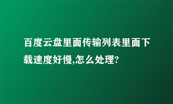 百度云盘里面传输列表里面下载速度好慢,怎么处理?