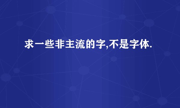 求一些非主流的字,不是字体.