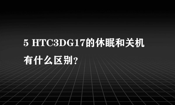 5 HTC3DG17的休眠和关机有什么区别？