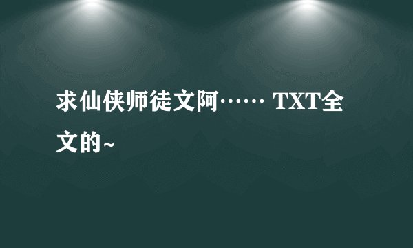 求仙侠师徒文阿…… TXT全文的~