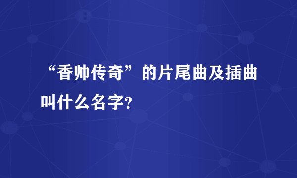 “香帅传奇”的片尾曲及插曲叫什么名字？