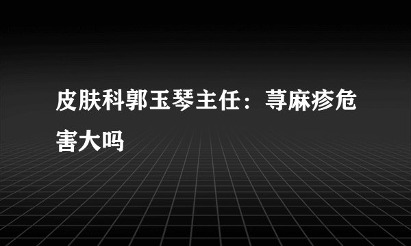 皮肤科郭玉琴主任：荨麻疹危害大吗