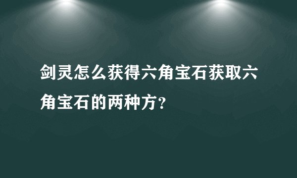 剑灵怎么获得六角宝石获取六角宝石的两种方？
