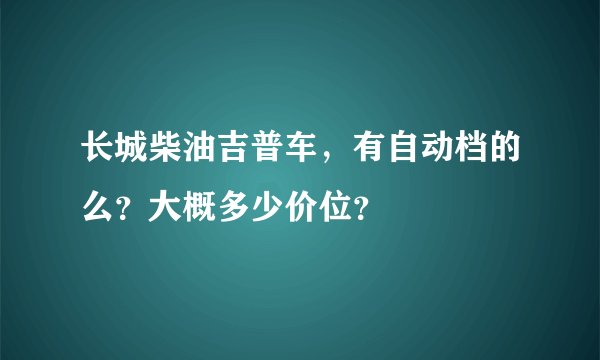 长城柴油吉普车，有自动档的么？大概多少价位？