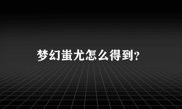 梦幻蚩尤怎么得到？