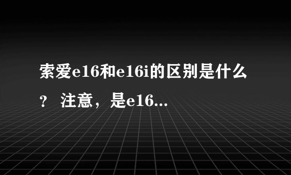 索爱e16和e16i的区别是什么？ 注意，是e16和e16i