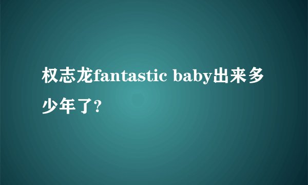 权志龙fantastic baby出来多少年了?