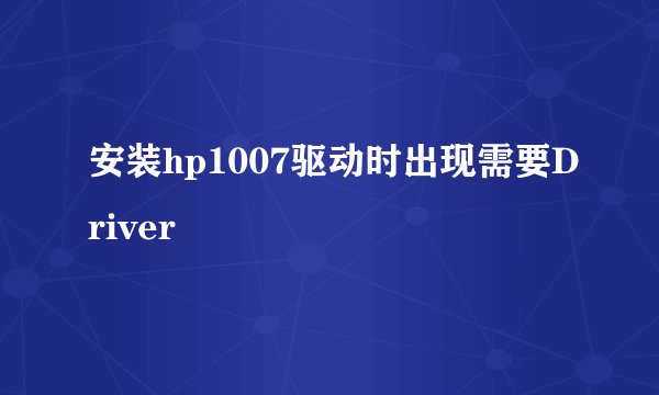 安装hp1007驱动时出现需要Driver