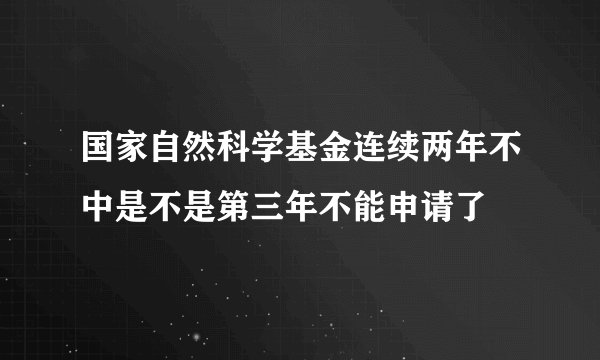 国家自然科学基金连续两年不中是不是第三年不能申请了