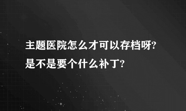主题医院怎么才可以存档呀?是不是要个什么补丁?