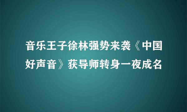 音乐王子徐林强势来袭《中国好声音》获导师转身一夜成名