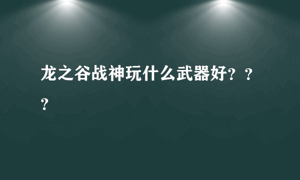龙之谷战神玩什么武器好？？？