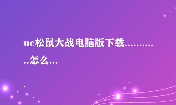 uc松鼠大战电脑版下载............怎么下，能发个网址来吗？？