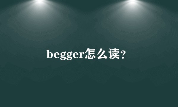 begger怎么读？